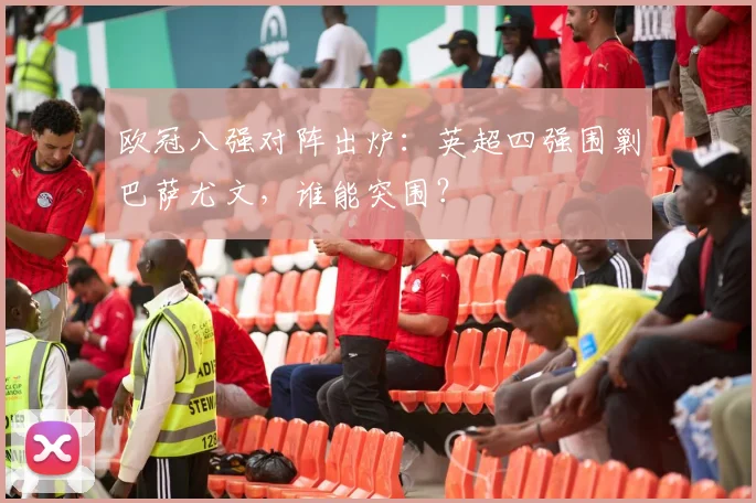 欧冠八强对阵出炉：英超四强围剿巴萨尤文，谁能突围？