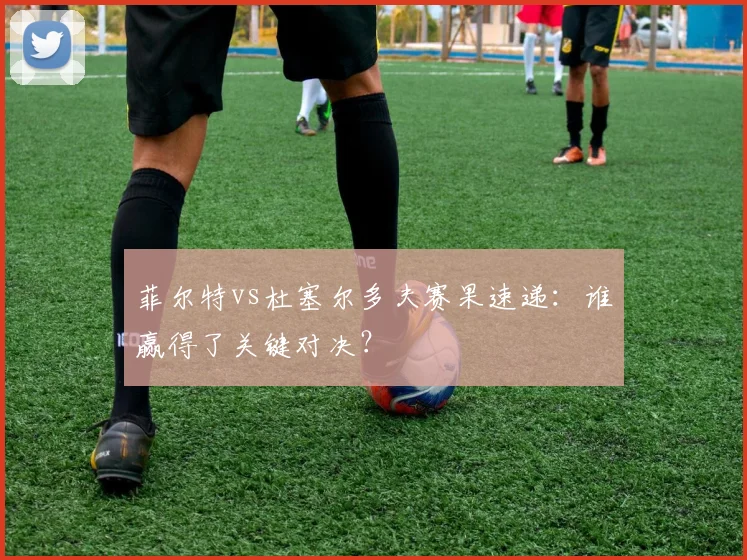 菲尔特vs杜塞尔多夫赛果速递：谁赢得了关键对决？