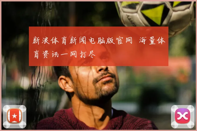 新浪体育新闻电脑版官网 海量体育资讯一网打尽