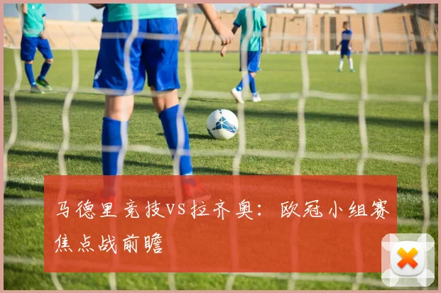 马德里竞技vs拉齐奥：欧冠小组赛焦点战前瞻
