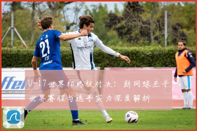 U-17世界杯终极对决:新网球王子世界赛程与选手实力深度解析