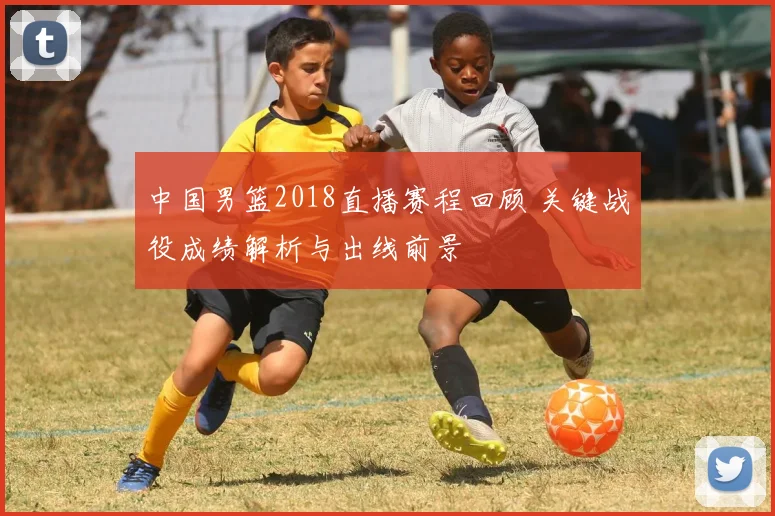 中国男篮2018直播赛程回顾 关键战役成绩解析与出线前景