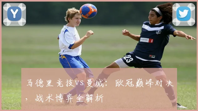 马德里竞技vs曼城:欧冠巅峰对决,战术博弈全解析