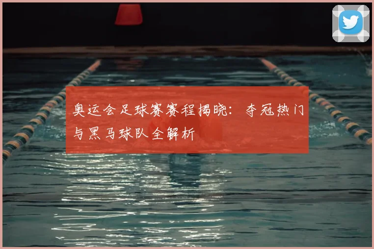 奥运会足球赛赛程揭晓：夺冠热门与黑马球队全解析