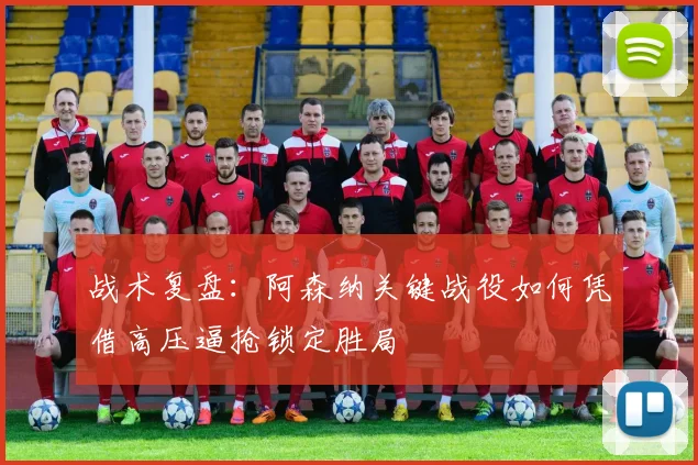 战术复盘：阿森纳关键战役如何凭借高压逼抢锁定胜局