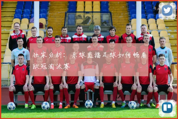 独家分析：乐球直播足球如何畅看欧冠淘汰赛