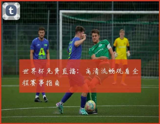 世界杯免费直播：高清流畅观看全程赛事指南